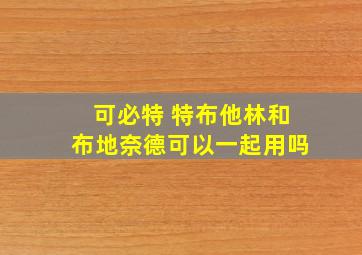 可必特 特布他林和布地奈德可以一起用吗